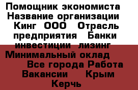 Помощник экономиста › Название организации ­ Кинг, ООО › Отрасль предприятия ­ Банки, инвестиции, лизинг › Минимальный оклад ­ 25 000 - Все города Работа » Вакансии   . Крым,Керчь